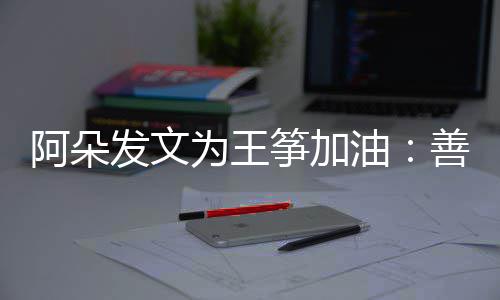 的你新为阿朵油要重为王筝加自己活善良发文