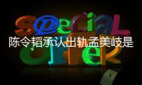 陈令韬承认出轨孟美岐是什么情况 陈令韬最新发文