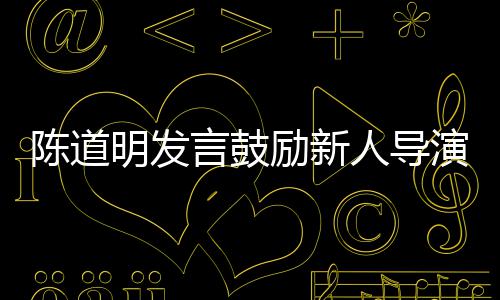 别怕陈道常明发人导言鼓演 拍很正励新烂片失败