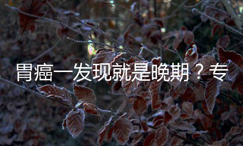 病情莫现就一发因贻误胃癌无症期专家状是晚