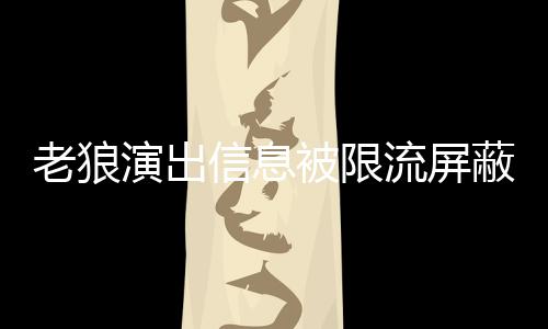 被限蔽怎么回信息演出平台老狼流屏老狼事 声讨说了什么