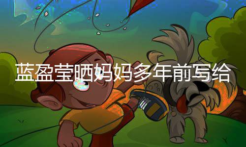 己的多年妈妈信 莹晒网友前写给自感动蓝盈深受