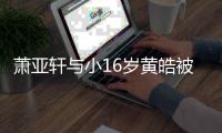萧亚轩与小16岁黄皓被曝复合 咬伤二人的狗成月老