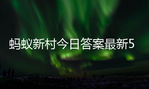 今日答案答题答案蚂蚁蚂蚁新村新村2日5月最新正确