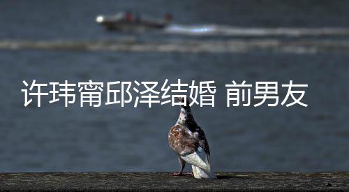 经天大方甯邱许玮友阮前男泽结祝福祝福婚 送祝福
