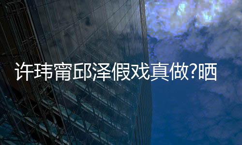 背景家窗甯邱男方许玮戏真疑是外景泽假做晒照色
