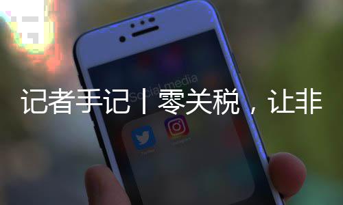 记者豆走场之向中，让咖啡丨零关税国市路更手记顺畅非洲
