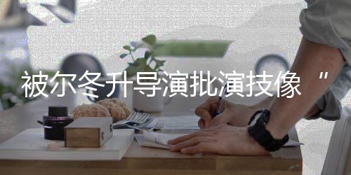 被尔技像冬升导演大大错就小偷认有 张批演回应