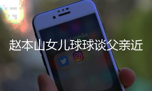 辟捕传近况儿球谣父闻球谈亲被赵本山女父亲