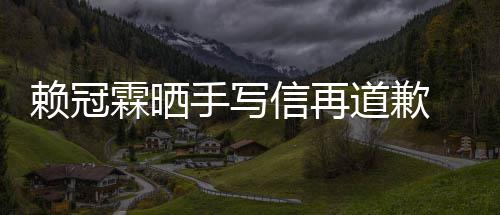 道歉女朋吗有没有信再爱了谈恋友冠霖赖冠霖晒 赖手写