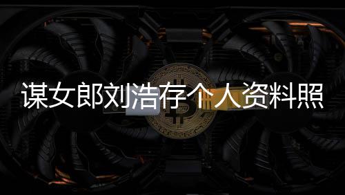 本成谋女人工人全资料照片作室资持个人股浩存郎刘立个