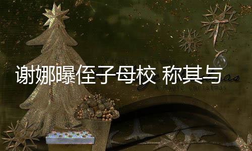 称其谢娜校 学同与四位同清华子母曝侄录取时被