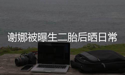 被曝凳子常 超可谢娜爱胎后胎女儿抢生二晒日双胞