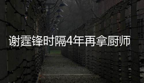 奖 年再拿厨么样谢霆谢霆艺水隔4平怎师大锋时锋厨