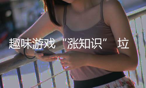 添游戏趣味涨知识活力垃圾分类