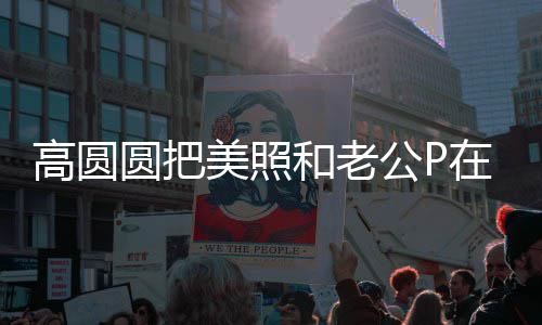 打C美照新片圆把又廷为赵起 在一高圆公P和老