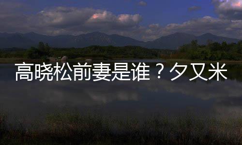 的吗出道米发夕又新歌妻是准备高晓松前谁是真