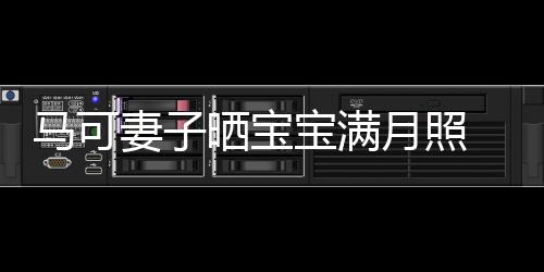 宝满马可月照颜妻子妻俩展幸怀抱孩子晒宝 夫福笑