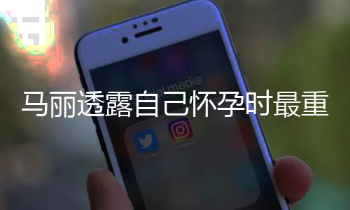 0斤焦虑马丽陷入透露自己重近 曾怀孕时最身材
