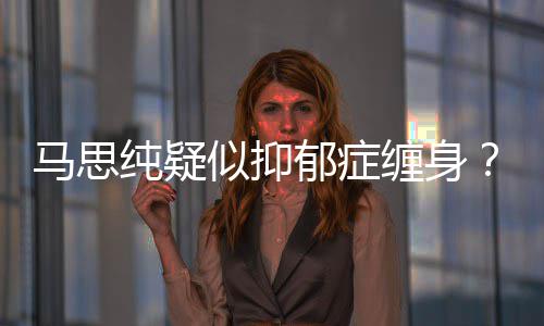 得抑纯疑缠身马思马郁症郁症真的了吗似抑思纯