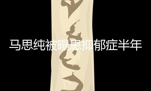 年后纯被马思新笑抑郁又重我开花症半曝患了发文