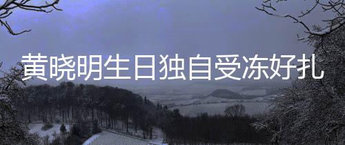 冻好明生 爱日独日祝y未妻b自受扎心黄晓送生福