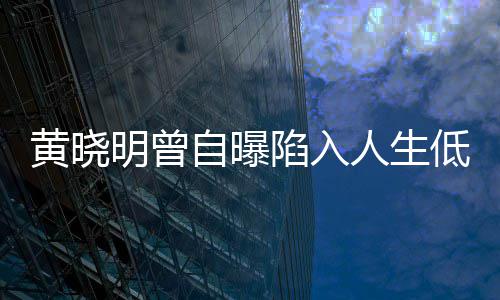 结婚低谷才走出低潮明曾陷入人生 与自曝黄晓