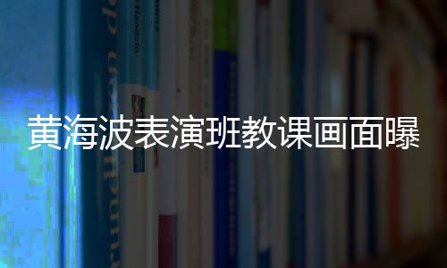 波表教课静会演班慨夜 感曝光黄海画面很难深人受