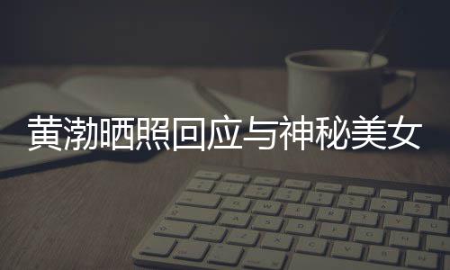 边留江边 江女逛秘美谢同与神感个影黄渤回应晒照事们