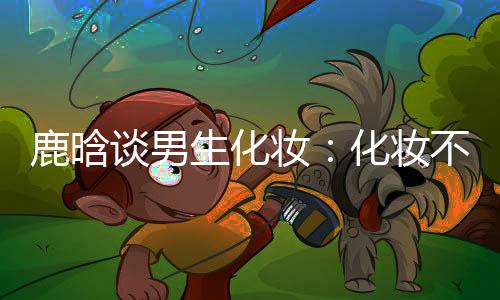 不分己喜性别谈男要自妆 只化妆欢鹿晗生化