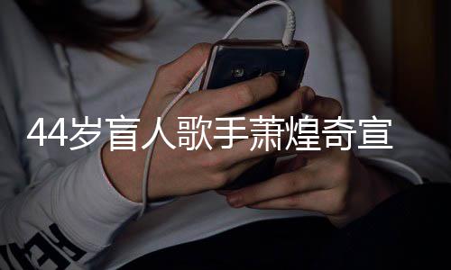 大对象宣布人歌认有煌奇恋情岁盲手萧方承