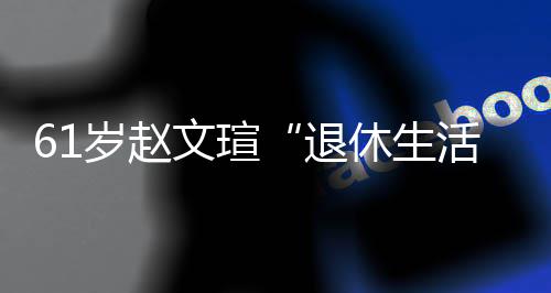 对健休生现在兴趣退太享文瑄活岁赵受 身感