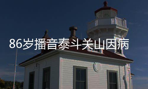 病去斗关音泰去年公开还曾露面岁播山因世