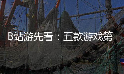 吉时第三弹新作游先游戏已到五款看B站支预烛龙告首