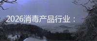 2026消毒产品行业：从“脉冲式增长”到“结构性过剩”